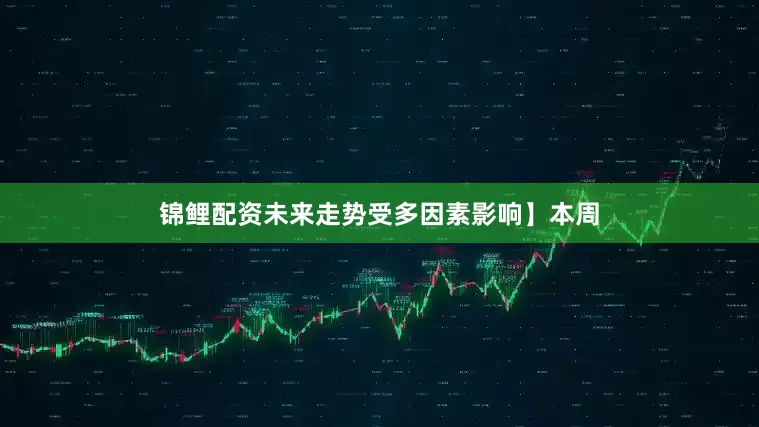 锦鲤配资未来走势受多因素影响】本周
