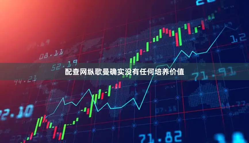 配查网纵歌曼确实没有任何培养价值