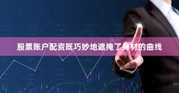 股票账户配资既巧妙地遮掩了身材的曲线