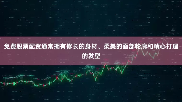 免费股票配资通常拥有修长的身材、柔美的面部轮廓和精心打理的发型