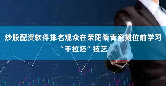 炒股配资软件排名观众在荥阳隋青瓷摊位前学习“手拉坯”技艺