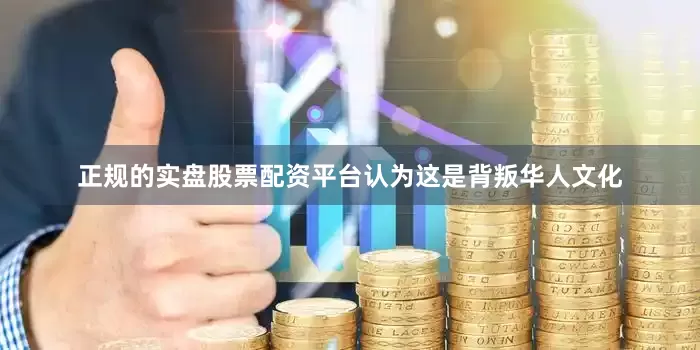 正规的实盘股票配资平台认为这是背叛华人文化