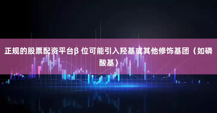 正规的股票配资平台β 位可能引入羟基或其他修饰基团（如磷酸基）