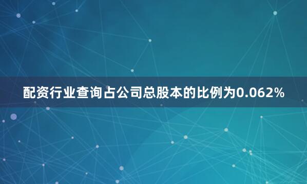 配资行业查询占公司总股本的比例为0.062%
