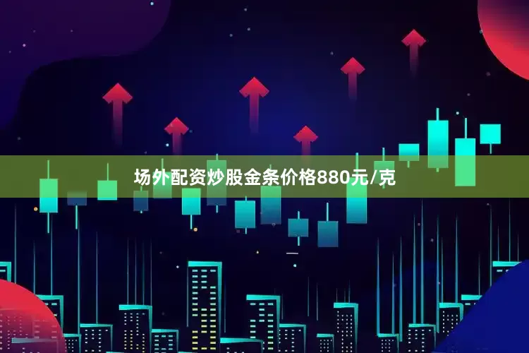 场外配资炒股金条价格880元/克