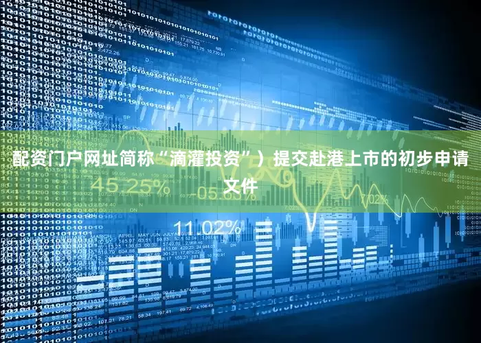 配资门户网址简称“滴灌投资”）提交赴港上市的初步申请文件