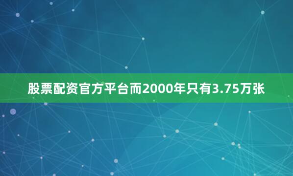 股票配资官方平台而2000年只有3.75万张