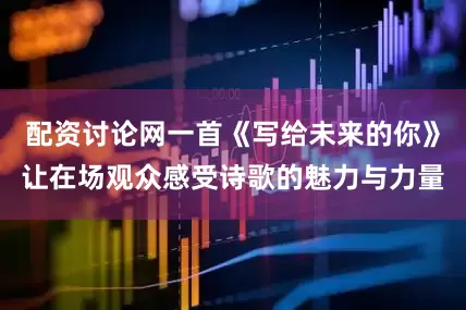 配资讨论网一首《写给未来的你》让在场观众感受诗歌的魅力与力量