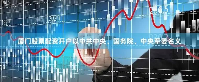 厦门股票配资开户以中共中央、国务院、中央军委名义
