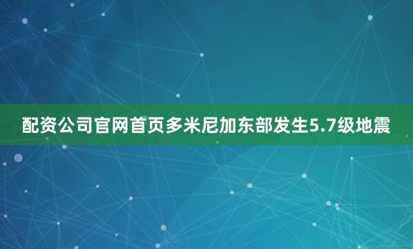 配资公司官网首页多米尼加东部发生5.7级地震
