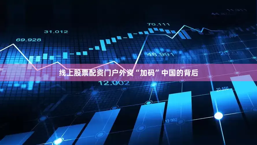 线上股票配资门户外资“加码”中国的背后