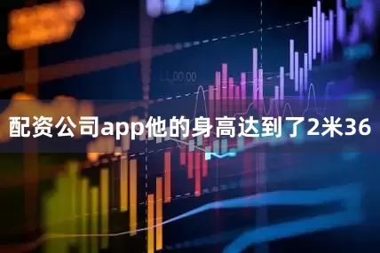 配资公司app他的身高达到了2米36