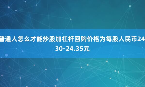 普通人怎么才能炒股加杠杆回购价格为每股人民币24.30-24.35元