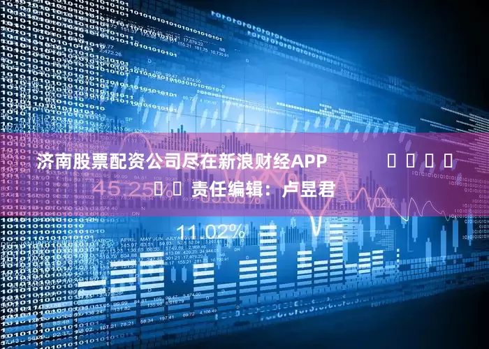 济南股票配资公司尽在新浪财经APP            						责任编辑：卢昱君