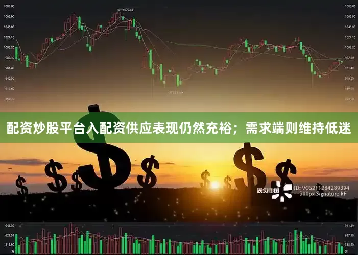 配资炒股平台入配资供应表现仍然充裕；需求端则维持低迷