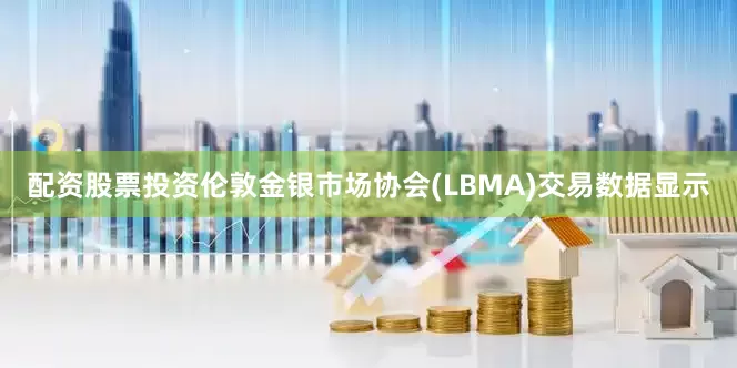 配资股票投资伦敦金银市场协会(LBMA)交易数据显示