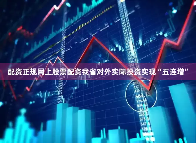 配资正规网上股票配资我省对外实际投资实现“五连增”