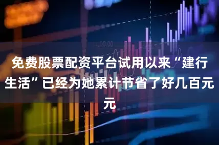 免费股票配资平台试用以来“建行生活”已经为她累计节省了好几百元