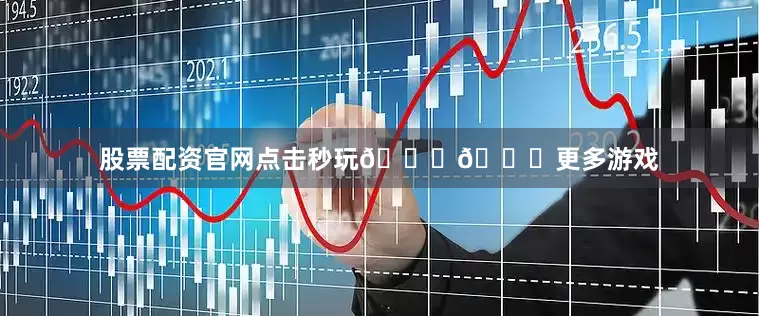 股票配资官网点击秒玩👇👇更多游戏