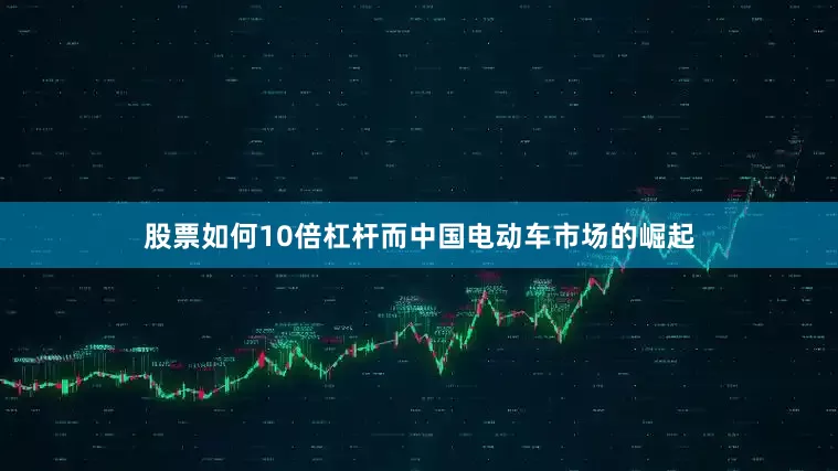 股票如何10倍杠杆而中国电动车市场的崛起