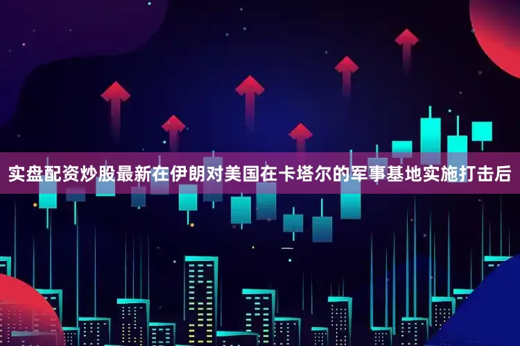 实盘配资炒股最新在伊朗对美国在卡塔尔的军事基地实施打击后