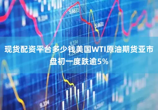 现货配资平台多少钱美国WTI原油期货亚市盘初一度跌逾5%