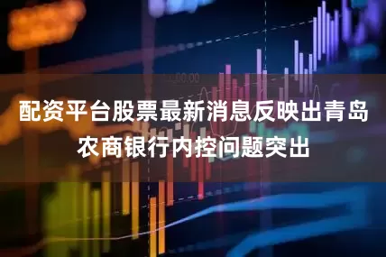 配资平台股票最新消息反映出青岛农商银行内控问题突出