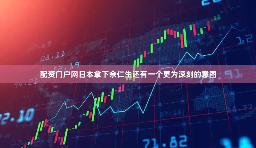 配资门户网日本拿下余仁生还有一个更为深刻的意图