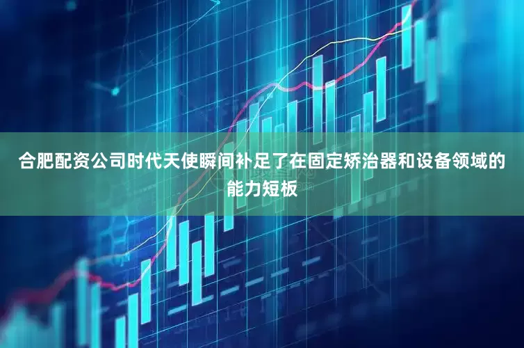 合肥配资公司时代天使瞬间补足了在固定矫治器和设备领域的能力短板