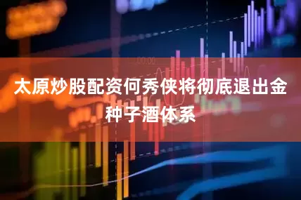 太原炒股配资何秀侠将彻底退出金种子酒体系