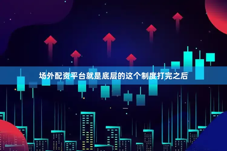 场外配资平台就是底层的这个制度打完之后
