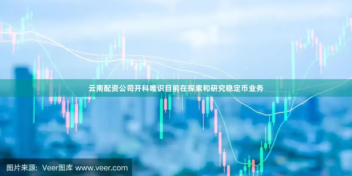 云南配资公司开科唯识目前在探索和研究稳定币业务