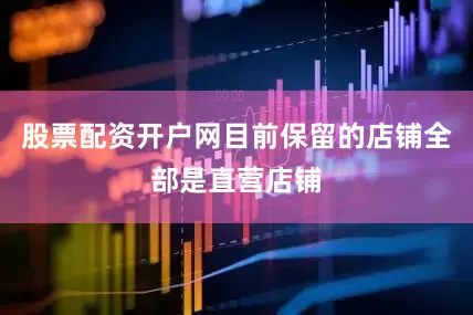 股票配资开户网目前保留的店铺全部是直营店铺