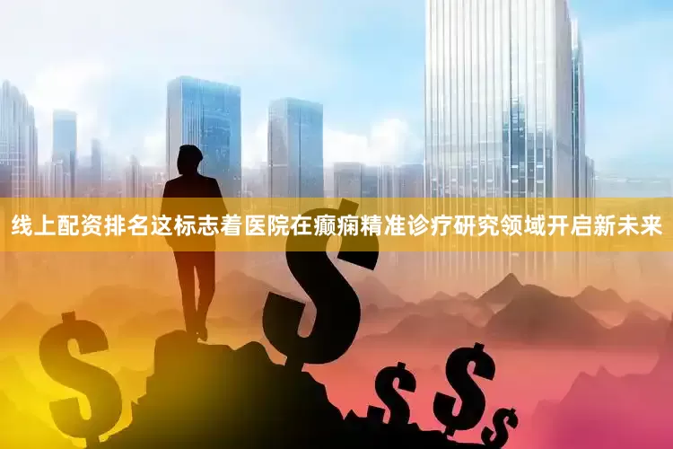 线上配资排名这标志着医院在癫痫精准诊疗研究领域开启新未来