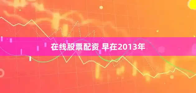 在线股票配资 　　早在2013年
