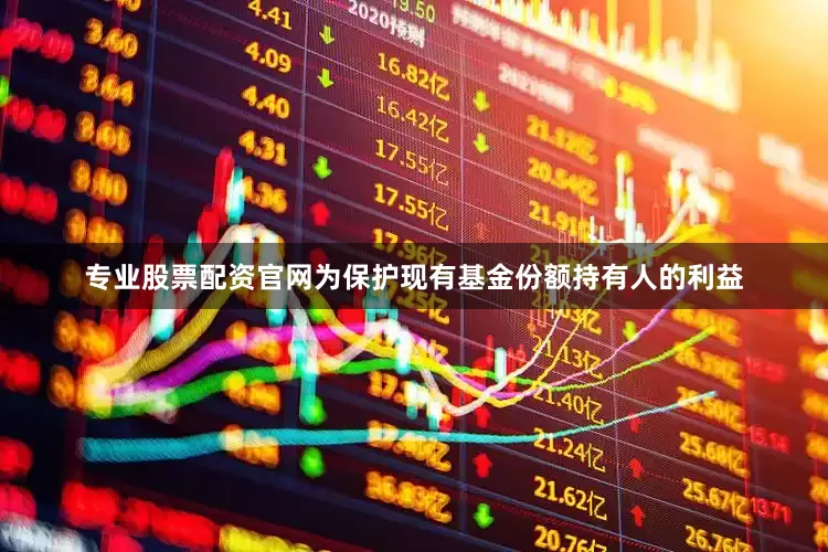 专业股票配资官网为保护现有基金份额持有人的利益