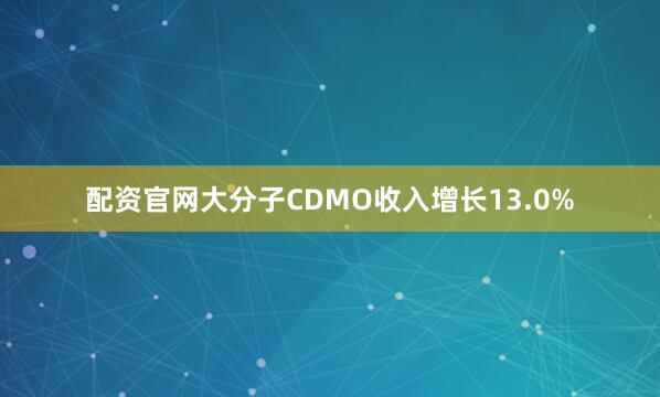 配资官网大分子CDMO收入增长13.0%