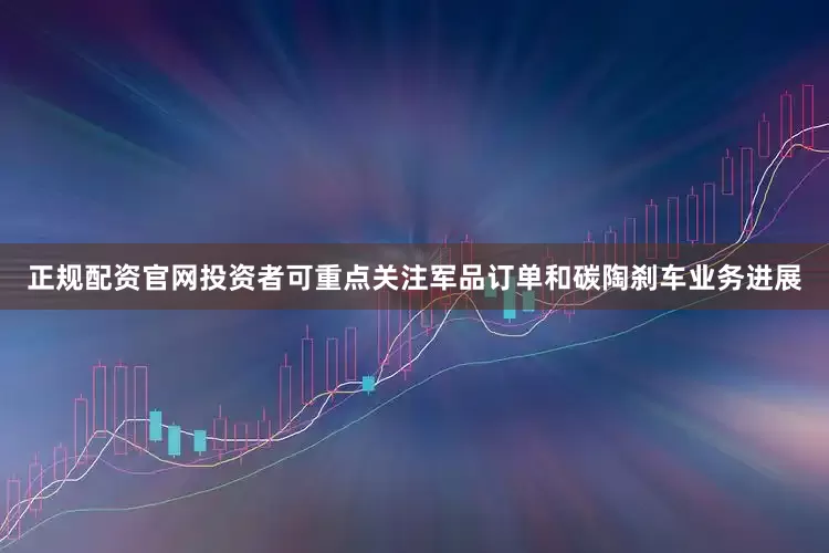 正规配资官网投资者可重点关注军品订单和碳陶刹车业务进展