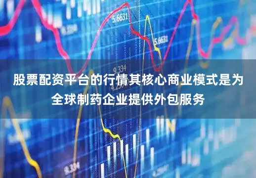 股票配资平台的行情其核心商业模式是为全球制药企业提供外包服务