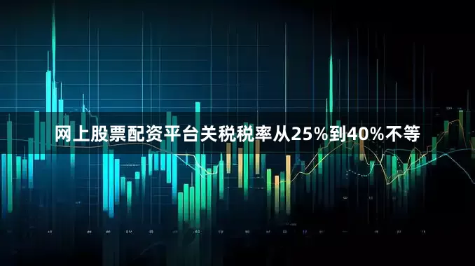 网上股票配资平台关税税率从25%到40%不等