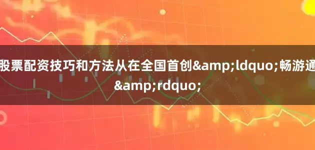 股票配资技巧和方法从在全国首创&ldquo;畅游通&rdquo;