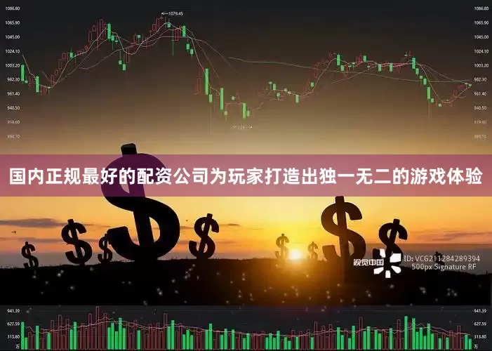 国内正规最好的配资公司为玩家打造出独一无二的游戏体验