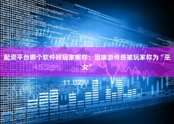 配资平台哪个软件好玩家昵称：因端游传统被玩家称为“巫女”