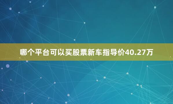 哪个平台可以买股票新车指导价40.27万