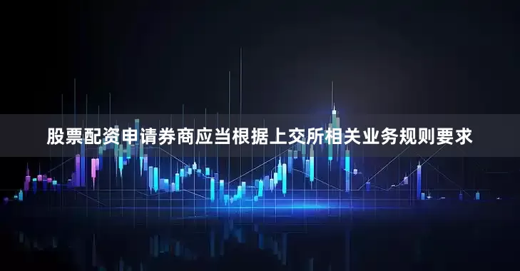 股票配资申请　　券商应当根据上交所相关业务规则要求