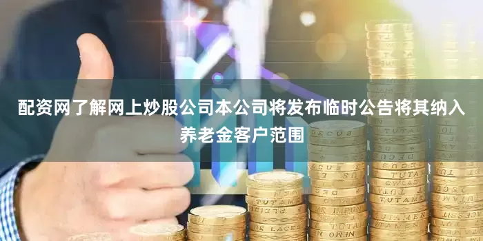 配资网了解网上炒股公司本公司将发布临时公告将其纳入养老金客户范围