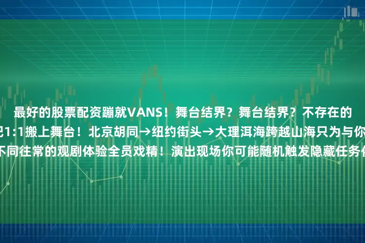 最好的股票配资蹦就VANS！舞台结界？舞台结界？不存在的！演出现场把见证爱情的酒吧1:1搬上舞台！北京胡同→纽约街头→大理洱海跨越山海只为与你沉浸式“遇见”边嗨边看戏不同往常的观剧体验全员戏精！演出现场你可能随机触发隐藏任务化身“凶神恶煞”观众、合唱团蹦迪选手、演员……拥有2小时超值体验卡开心麻花戏剧音乐Live秀《燃烧》演出时间：8月16日-8月31日演出地点：开心麻花通州北投希尔顿沉浸式剧场微