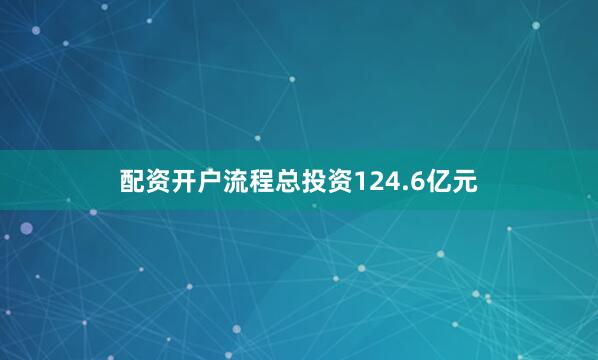 配资开户流程总投资124.6亿元