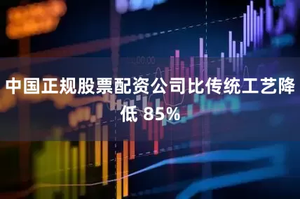 中国正规股票配资公司比传统工艺降低 85%