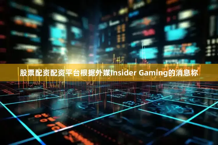 股票配资配资平台根据外媒Insider Gaming的消息称